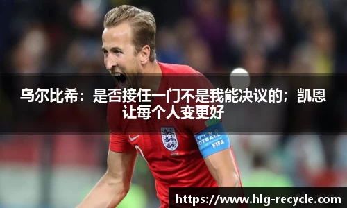 乌尔比希：是否接任一门不是我能决议的；凯恩让每个人变更好